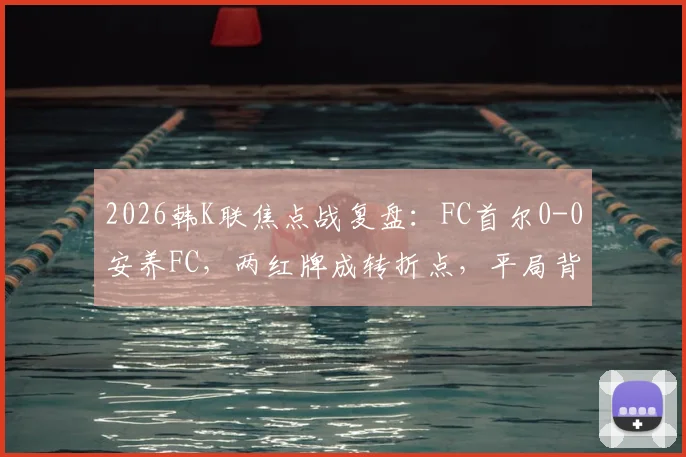 2026韩K联焦点战复盘:FC首尔0-0安养FC,两红牌成转折点,平局背后三点深度解析
