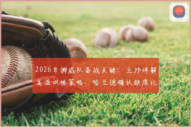 2026年挪威队备战关键：主帅详解高温训练策略，哈兰德确认缺席比赛影响几何？球队阵容调整方案前瞻