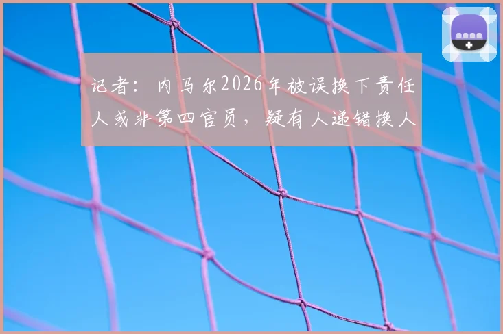 记者：内马尔2026年被误换下责任人或非第四官员，疑有人递错换人牌引争议