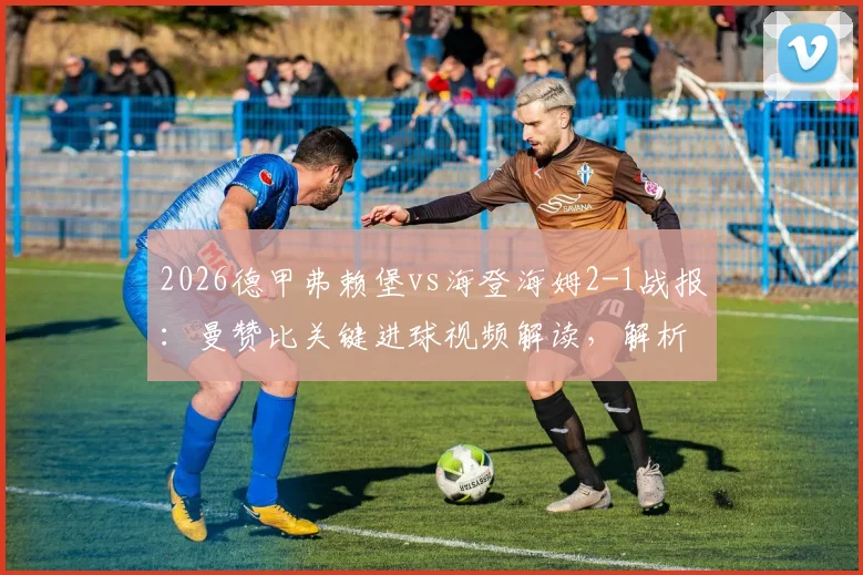 2026德甲弗赖堡vs海登海姆2-1战报:曼赞比关键进球视频解读,解析埃格施泰因致胜一球与球队战术执行