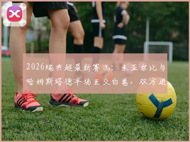 2026瑞典超最新赛况：米亚尔比与哈姆斯塔德半场互交白卷，双方进攻乏力难破僵局