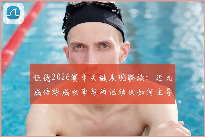 伍德2026赛季关键表现解读:近九成传球成功率与两记助攻如何主导比赛走势?