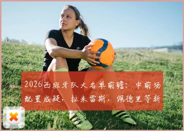 2026西班牙队大名单前瞻：中前场配置成疑，拉米雷斯、佩德里等新人能否挑起大梁？