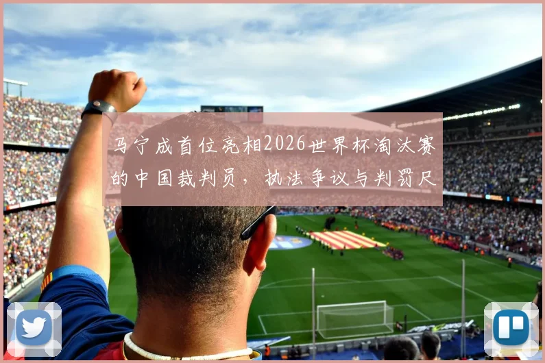 马宁成首位亮相2026世界杯淘汰赛的中国裁判员,执法争议与判罚尺度分析,此前中国裁判均止步小组赛