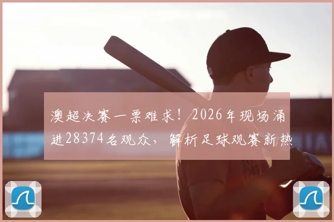 澳超决赛一票难求！2026年现场涌进28374名观众，解析足球观赛新热潮背后原因