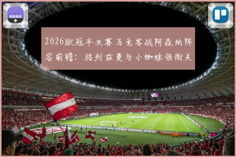 2026欧冠半决赛马竞客战阿森纳阵容前瞻：格列兹曼与小蜘蛛领衔关键对决，附双方历史交锋与伤病盘点