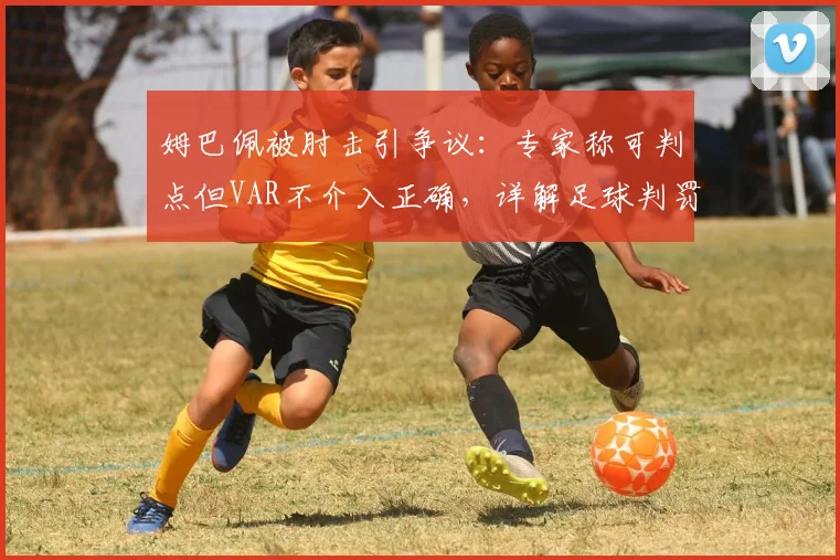 姆巴佩被肘击引争议：专家称可判点但VAR不介入正确，详解足球判罚与VAR介入标准