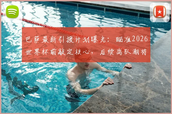 巴萨最新引援计划曝光：瞄准2026世界杯前敲定核心，后续离队潮将触发针对性补强