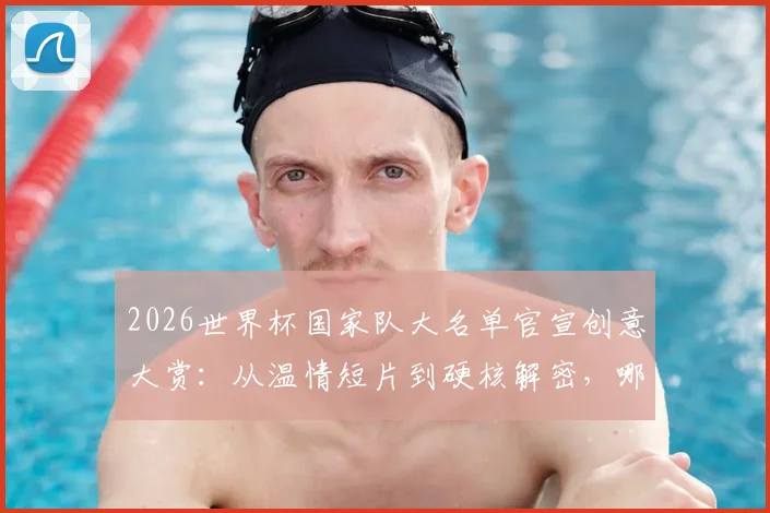 2026世界杯国家队大名单官宣创意大赏:从温情短片到硬核解密,哪种公布方式最戳中球迷心巴?