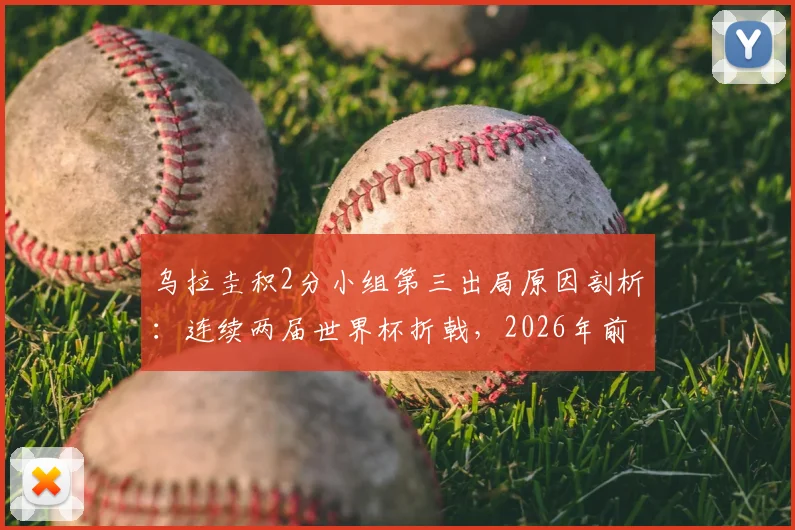 乌拉圭积2分小组第三出局原因剖析：连续两届世界杯折戟，2026年前景与黄金一代告别解读