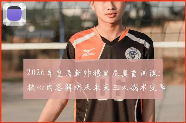 2026年皇马新帅穆里尼奥首训课：核心内容解析及未来三大战术变革看点详解