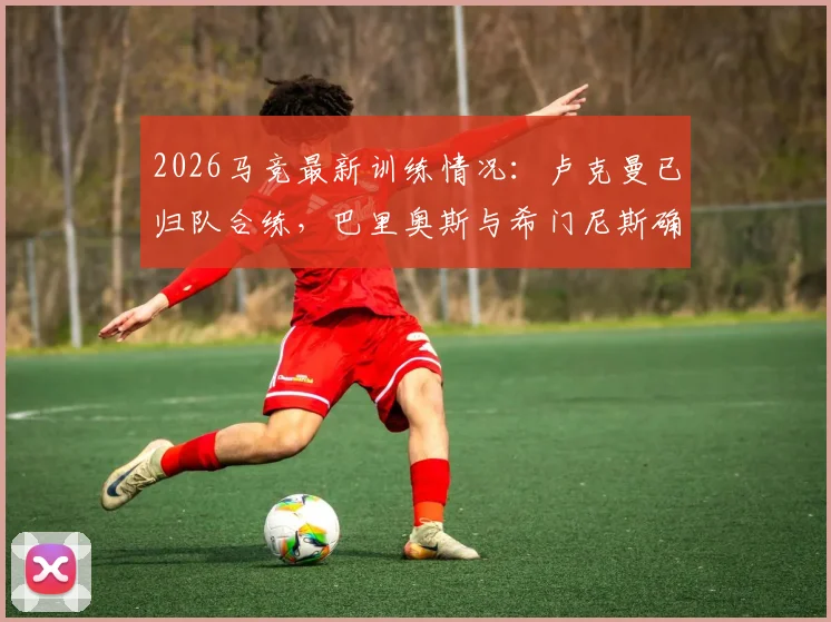 2026马竞最新训练情况:卢克曼已归队合练,巴里奥斯与希门尼斯确认缺席下一战