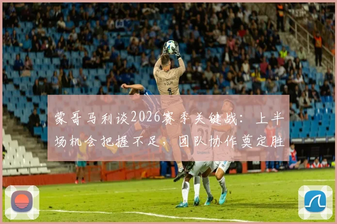 蒙哥马利谈2026赛季关键战:上半场机会把握不足,团队协作奠定胜局