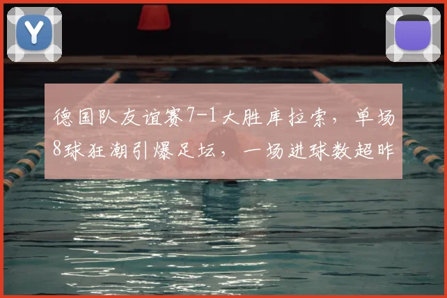 德国队友谊赛7-1大胜库拉索,单场8球狂潮引爆足坛,一场进球数超昨日四场总和!