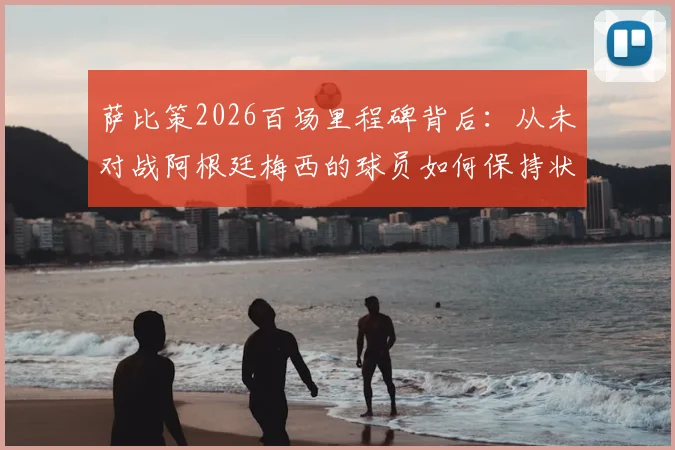 萨比策2026百场里程碑背后：从未对战阿根廷梅西的球员如何保持状态与竞争力