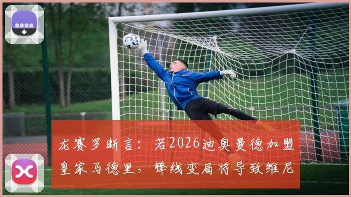 龙赛罗断言:若2026迪奥曼德加盟皇家马德里,锋线变局将导致维尼修斯离队成为现实