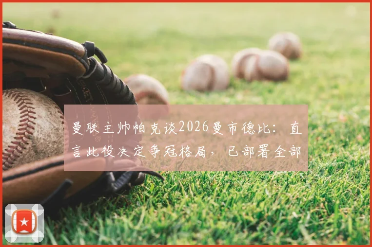 曼联主帅帕克谈2026曼市德比:直言此役决定争冠格局,已部署全部实力死磕曼城