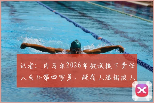 记者：内马尔2026年被误换下责任人或非第四官员，疑有人递错换人牌引争议