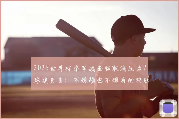 2026世界杯季军战面临取消压力？球迷直言：不想踢也不想看的鸡肋之战