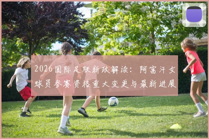 2026国际足联新政解读：阿富汗女球员参赛资格重大变更与最新进展一览