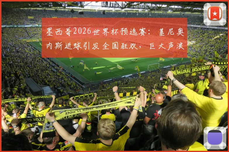 墨西哥2026世界杯预选赛：基尼奥内斯进球引发全国狂欢，巨大声浪被地震仪捕获