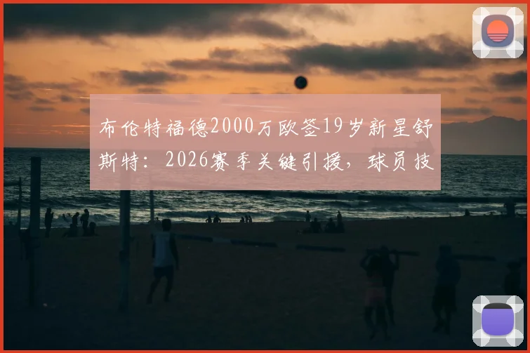 布伦特福德2000万欧签19岁新星舒斯特:2026赛季关键引援,球员技术特点与合同细节全解析