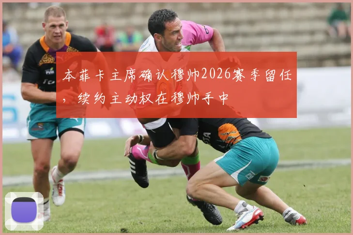 本菲卡主席确认穆帅2026赛季留任,续约主动权在穆帅手中