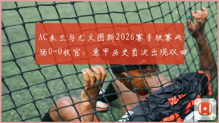 AC米兰与尤文图斯2026赛季联赛两场0-0收官,意甲历史首次出现双回合零进球