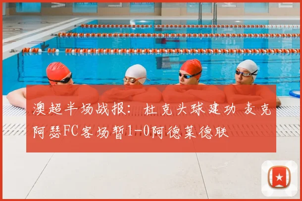 澳超半场战报：杜克头球建功 麦克阿瑟FC客场暂1-0阿德莱德联