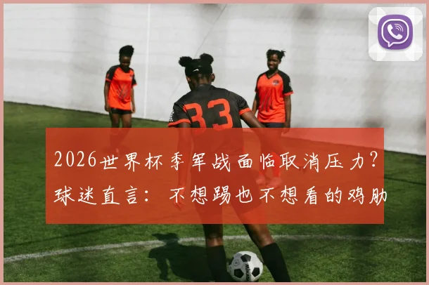 2026世界杯季军战面临取消压力?球迷直言:不想踢也不想看的鸡肋之战