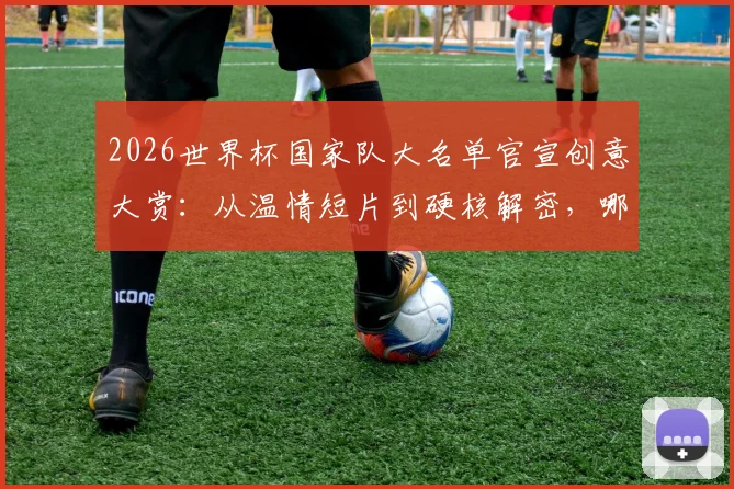 2026世界杯国家队大名单官宣创意大赏：从温情短片到硬核解密，哪种公布方式最戳中球迷心巴？