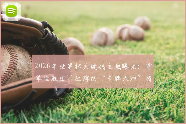 2026年世界杯关键战主裁曝光：曾单场狂出11红牌的“卡牌大师”将执法法国对阵摩洛哥