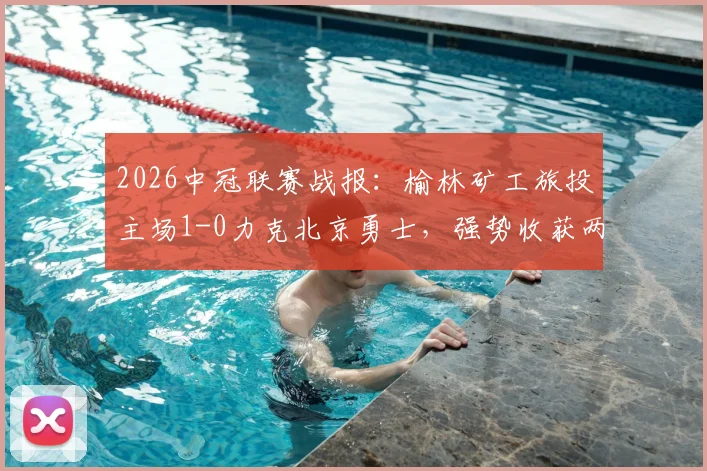 2026中冠联赛战报：榆林矿工旅投主场1-0力克北京勇士，强势收获两连胜，北区积分形势解读