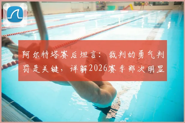 阿尔特塔赛后坦言：裁判的勇气判罚是关键，详解2026赛季那次明显的犯规争议