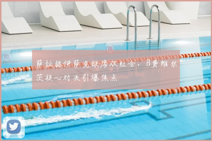 萨拉赫伊萨克缺席双红会,B费维尔茨核心对决引爆焦点