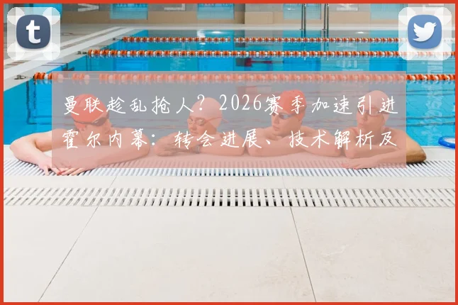 曼联趁乱抢人？2026赛季加速引进霍尔内幕：转会进展、技术解析及对纽卡影响