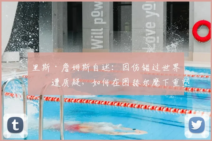 里斯·詹姆斯自述：因伤错过世界杯遭质疑，如何在图赫尔麾下重塑信心剑指2026？