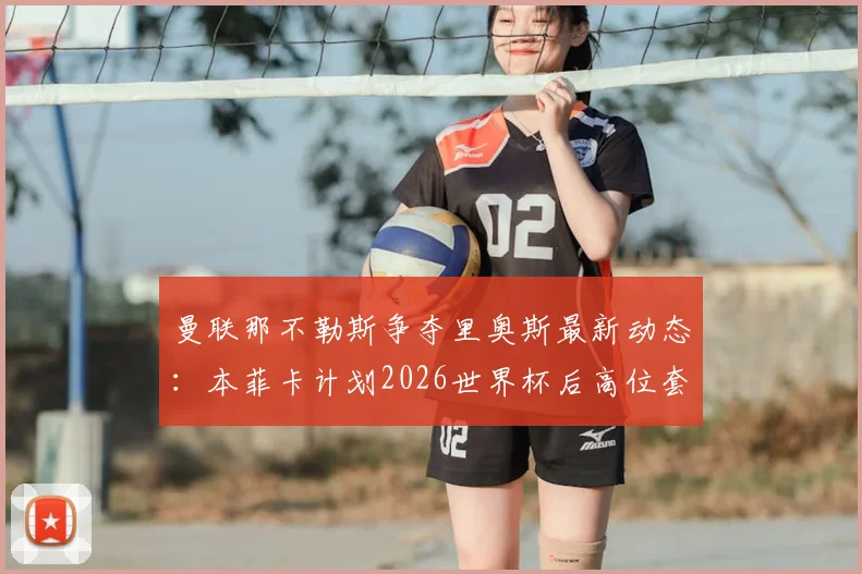 曼联那不勒斯争夺里奥斯最新动态：本菲卡计划2026世界杯后高位套现乌拉圭新星