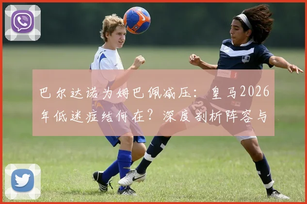巴尔达诺为姆巴佩减压:皇马2026年低迷症结何在?深度剖析阵容与教练责任,兼论姆巴佩“当世最佳”之争