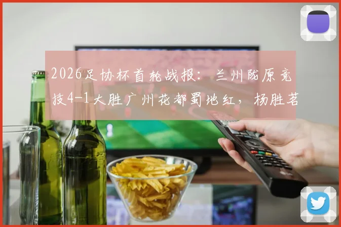 2026足协杯首轮战报：兰州陇原竞技4-1大胜广州花都蜀地红，杨胜茗独中两元