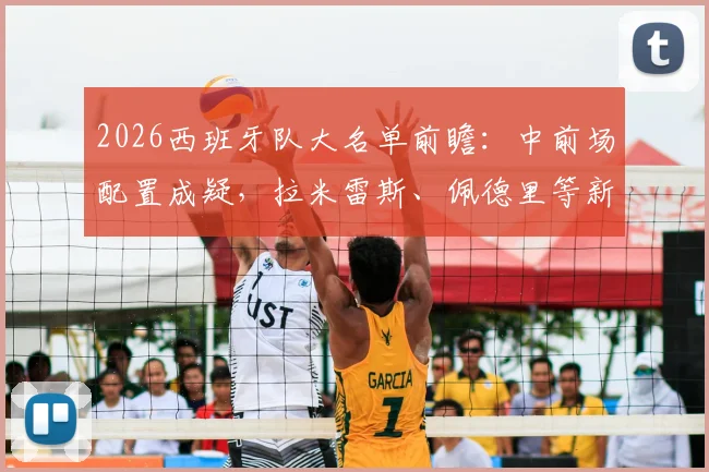 2026西班牙队大名单前瞻：中前场配置成疑，拉米雷斯、佩德里等新人能否挑起大梁？