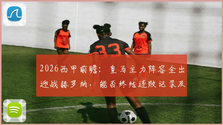 2026西甲前瞻：皇马主力阵容全出迎战赫罗纳，能否终结连败记录及关键球员表现解析