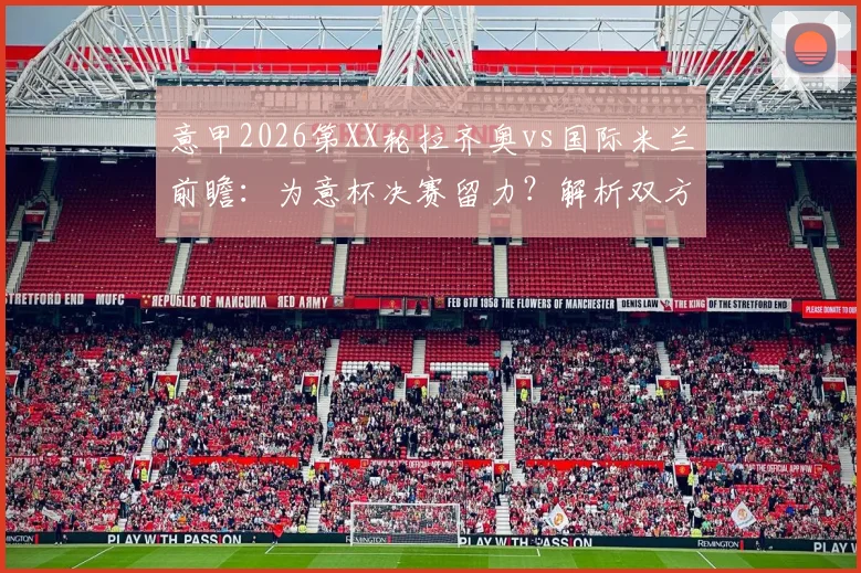意甲2026第XX轮拉齐奥vs国际米兰前瞻：为意杯决赛留力？解析双方可能轮换与关键战术看点