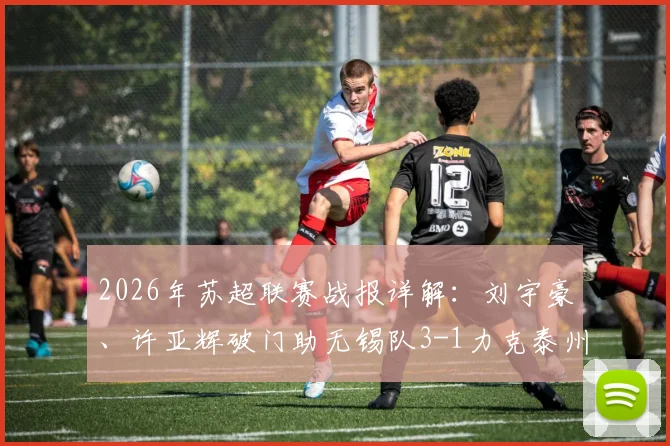 2026年苏超联赛战报详解：刘宇豪、许亚辉破门助无锡队3-1力克泰州队，附最新积分榜及球队表现分析