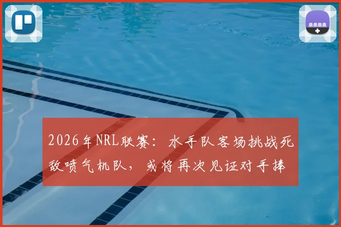 2026年NRL联赛：水手队客场挑战死敌喷气机队，或将再次见证对手捧杯，背后数据与赛程深度解读