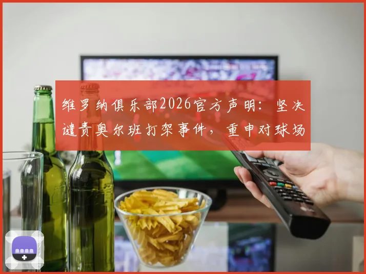 维罗纳俱乐部2026官方声明：坚决谴责奥尔班打架事件，重申对球场暴力的零容忍态度