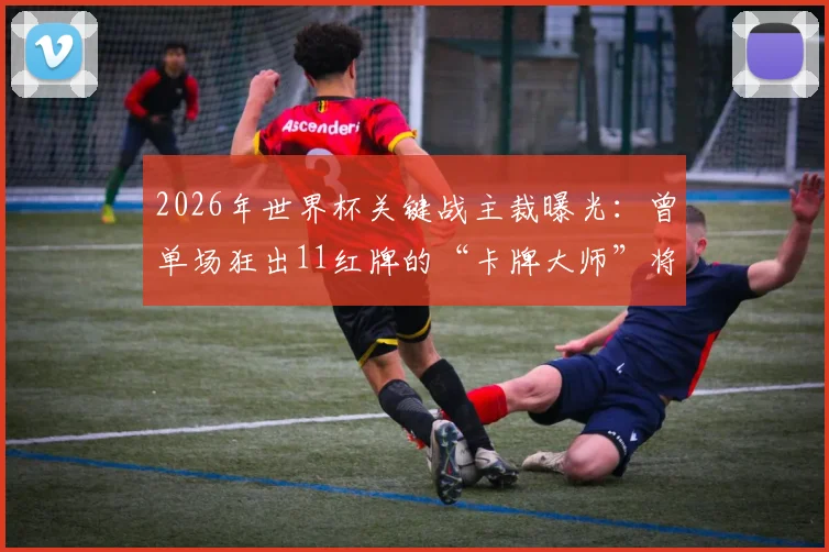 2026年世界杯关键战主裁曝光：曾单场狂出11红牌的“卡牌大师”将执法法国对阵摩洛哥