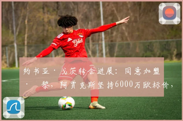 约书亚·戈茨转会进展：同意加盟巴黎，阿贾克斯坚持6000万欧标价，2026夏窗能否成行？