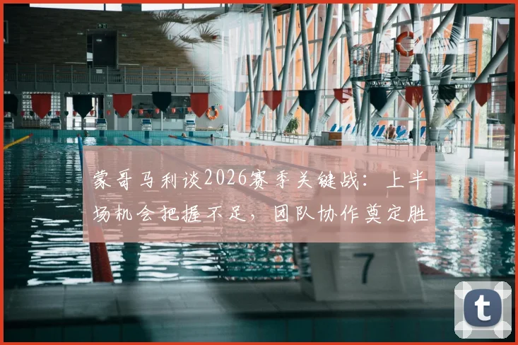 蒙哥马利谈2026赛季关键战：上半场机会把握不足，团队协作奠定胜局