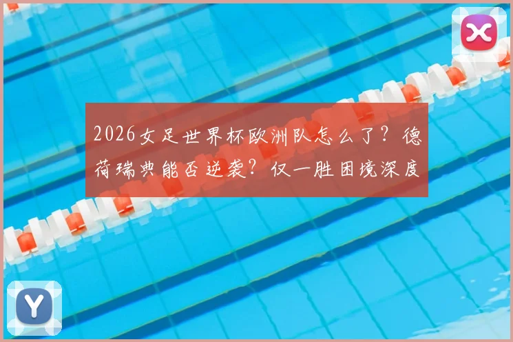 2026女足世界杯欧洲队怎么了?德荷瑞典能否逆袭?仅一胜困境深度解读